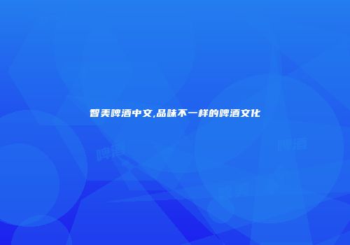 智美啤酒中文,品味不一样的啤酒文化