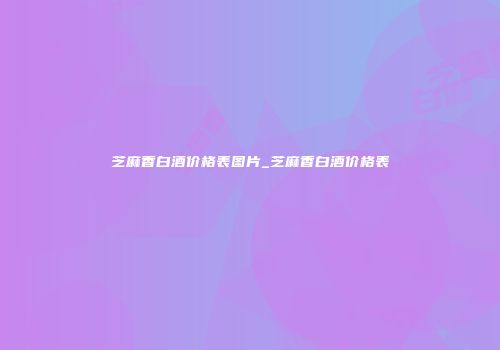 芝麻香白酒价格表图片_芝麻香白酒价格表