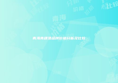 青海青稞酒品牌价格分析及比较