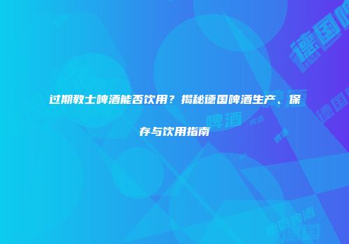 过期教士啤酒能否饮用？揭秘德国啤酒生产、保存与饮用指南