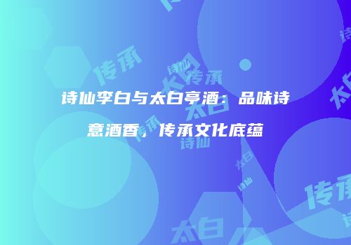 诗仙李白与太白亭酒：品味诗意酒香，传承文化底蕴