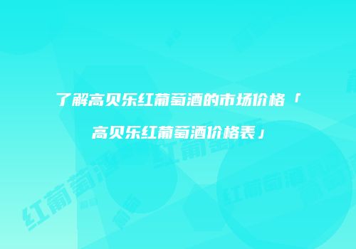 了解高贝乐红葡萄酒的市场价格「高贝乐红葡萄酒价格表」