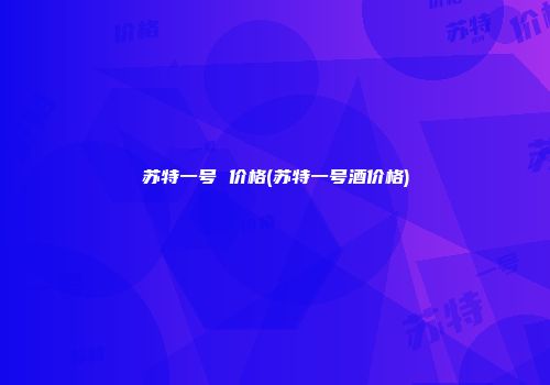 苏特一号 价格(苏特一号酒价格)