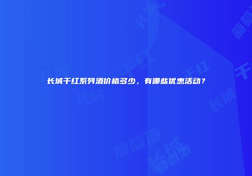 长城干红系列酒价格多少，有哪些优惠活动？