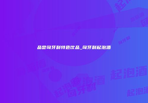 品尝匈牙利特色饮品_匈牙利起泡酒