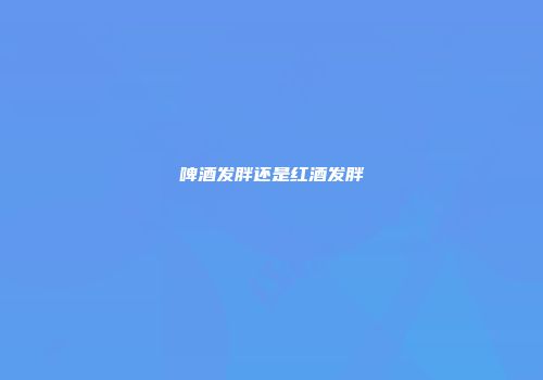 啤酒发胖还是红酒发胖
