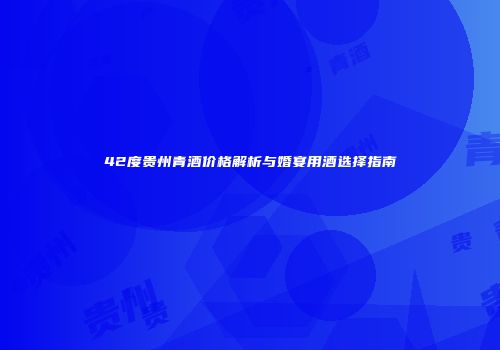 42度贵州青酒价格解析与婚宴用酒选择指南