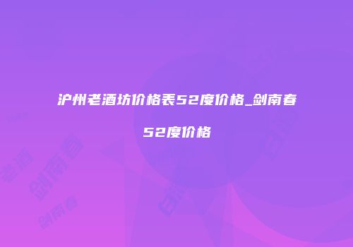 沪州老酒坊价格表52度价格_剑南春52度价格