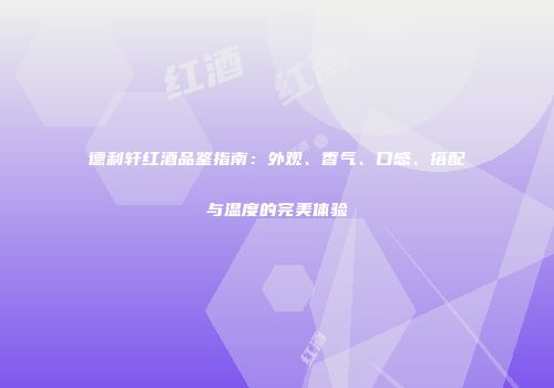 德利轩红酒品鉴指南：外观、香气、口感、搭配与温度的完美体验
