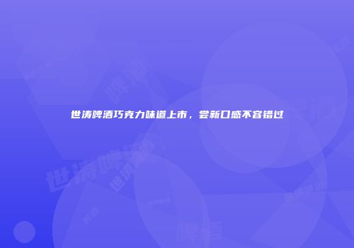 世涛啤酒巧克力味道上市，尝新口感不容错过