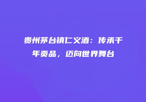 贵州茅台镇仁义酒：传承千年贡品，迈向世界舞台