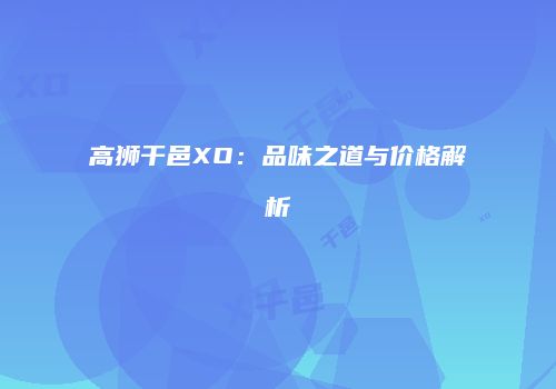 高狮干邑XO：品味之道与价格解析