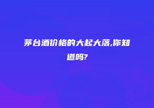 茅台酒价格的大起大落,你知道吗?