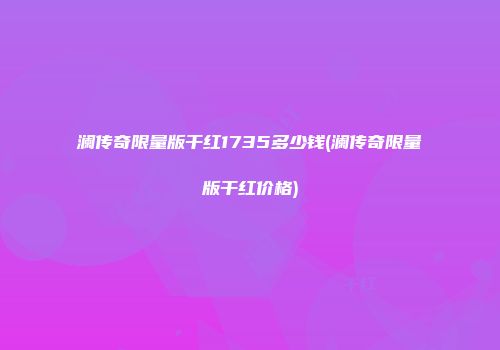 澜传奇限量版干红1735多少钱(澜传奇限量版干红价格)