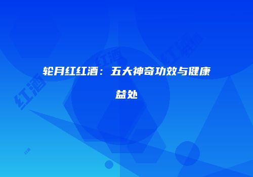 轮月红红酒：五大神奇功效与健康益处