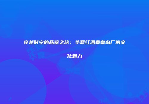 穿越时空的品鉴之旅：华夏红酒秦皇岛厂的文化魅力