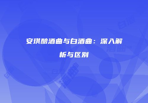 安琪酿酒曲与白酒曲：深入解析与区别