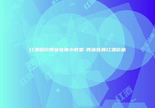 红酒知识西施佳雅小教堂-西施佳雅红酒价格