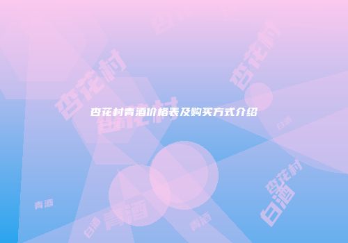 杏花村青酒价格表及购买方式介绍