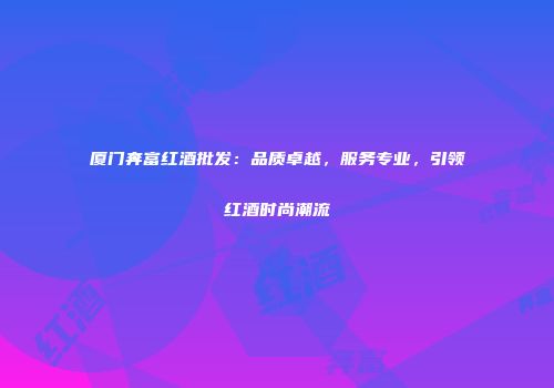厦门奔富红酒批发：品质卓越，服务专业，引领红酒时尚潮流