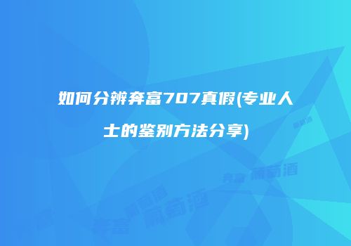 如何分辨奔富707真假(专业人士的鉴别方法分享)