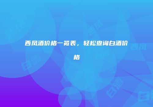 西凤酒价格一览表，轻松查询白酒价格