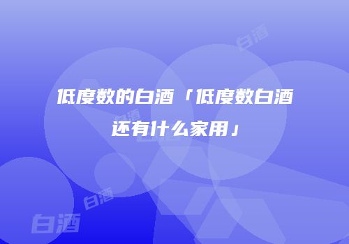 低度数的白酒「低度数白酒还有什么家用」