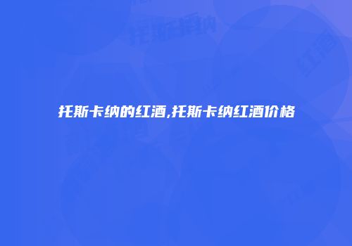 托斯卡纳的红酒,托斯卡纳红酒价格