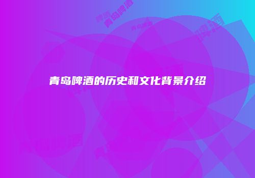 青岛啤酒的历史和文化背景介绍