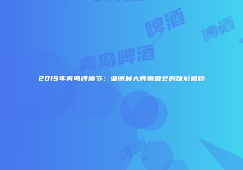 2019年青岛啤酒节：亚洲最大啤酒盛会的精彩回顾