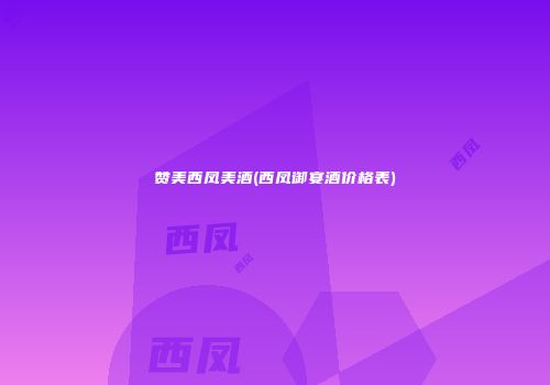 赞美西凤美酒(西凤御宴酒价格表)