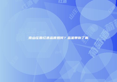 南山庄园红酒品质如何？品鉴带你了解
