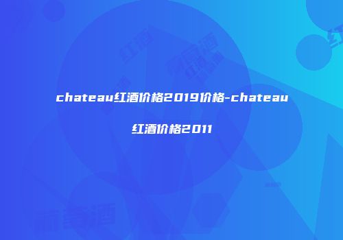 chateau红酒价格2019价格-chateau红酒价格2011