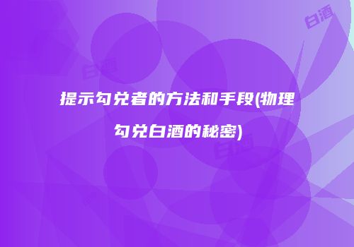 提示勾兑者的方法和手段(物理勾兑白酒的秘密)