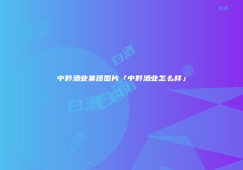 中黔酒业集团图片「中黔酒业怎么样」