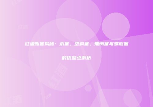 红酒瓶塞揭秘：木塞、塑料塞、玻璃塞与螺旋塞的优缺点解析