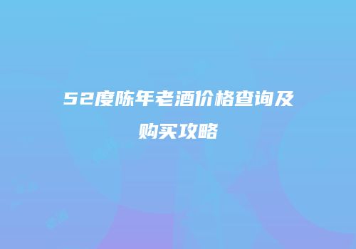 52度陈年老酒价格查询及购买攻略