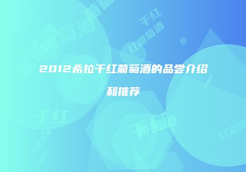 2012希拉干红葡萄酒的品尝介绍和推荐