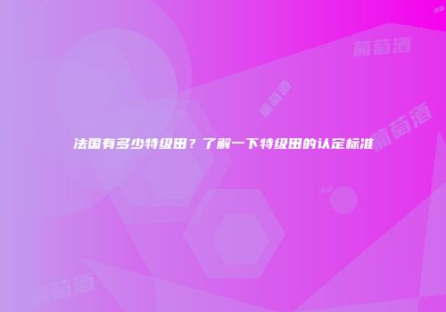 法国有多少特级田？了解一下特级田的认定标准