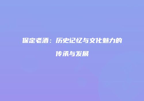 保定老酒：历史记忆与文化魅力的传承与发展