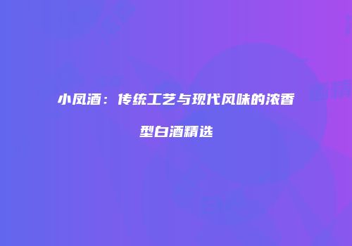 小凤酒：传统工艺与现代风味的浓香型白酒精选