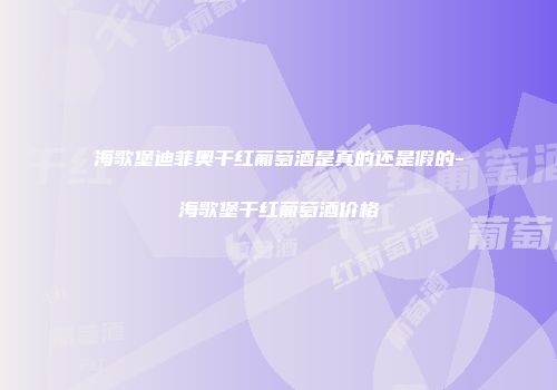海歌堡迪菲奥干红葡萄酒是真的还是假的-海歌堡干红葡萄酒价格