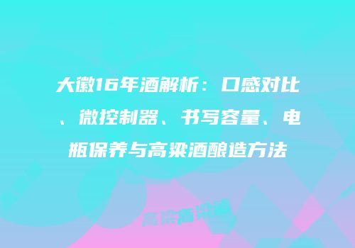 大徽16年酒解析：口感对比、微控制器、书写容量、电瓶保养与高粱酒酿造方法