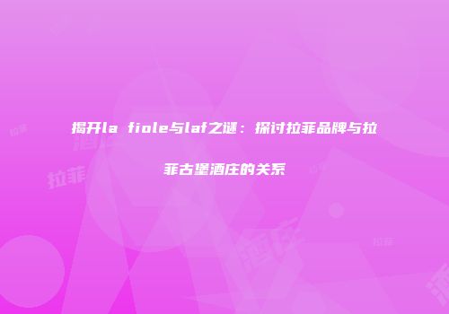 揭开la fiole与laf之谜：探讨拉菲品牌与拉菲古堡酒庄的关系