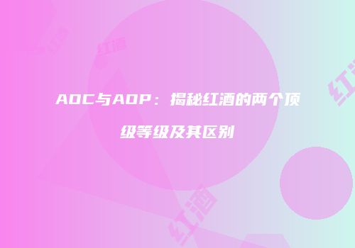 AOC与AOP：揭秘红酒的两个顶级等级及其区别