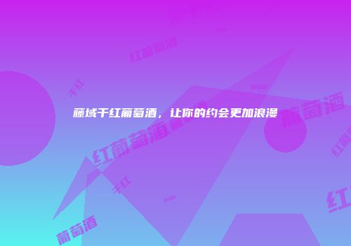 藤域干红葡萄酒，让你的约会更加浪漫