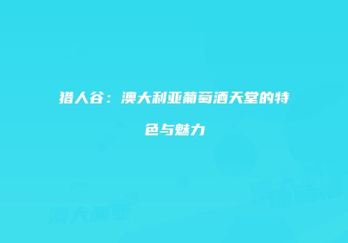 猎人谷：澳大利亚葡萄酒天堂的特色与魅力