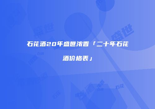 石花酒20年盛世浓香「二十年石花酒价格表」