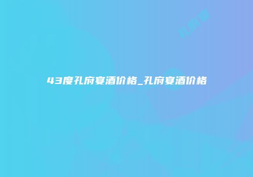 43度孔府宴酒价格_孔府宴酒价格