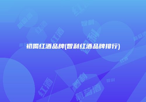初喝红酒品牌(智利红酒品牌排行)